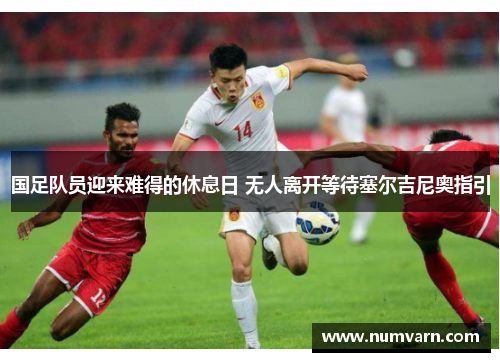 国足队员迎来难得的休息日 无人离开等待塞尔吉尼奥指引