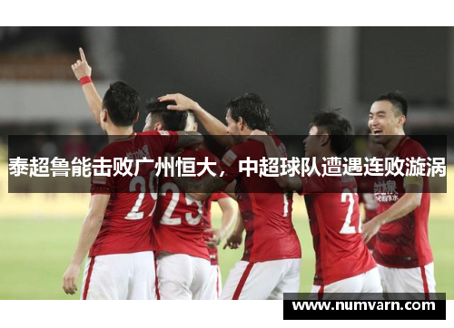 泰超鲁能击败广州恒大，中超球队遭遇连败漩涡