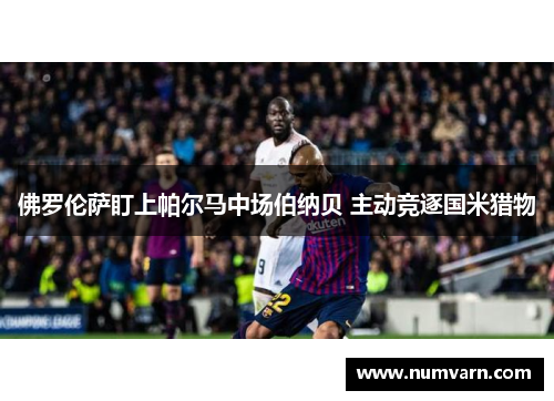 佛罗伦萨盯上帕尔马中场伯纳贝 主动竞逐国米猎物